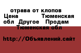 отрава от клопов  › Цена ­ 1 500 - Тюменская обл. Другое » Продам   . Тюменская обл.